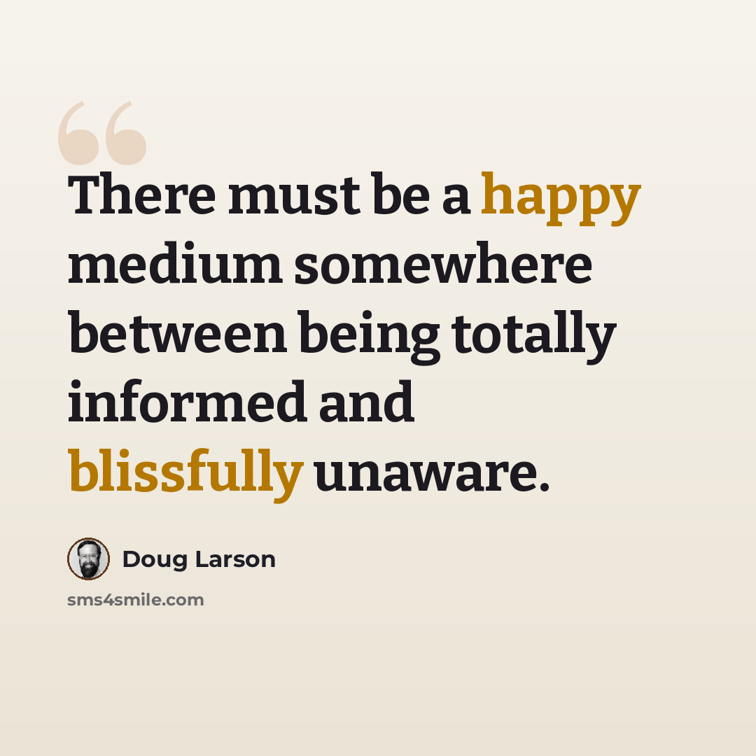 “There must be a happy medium somewhere between being totally informed and blissfully unaware.” quote by Doug Larson