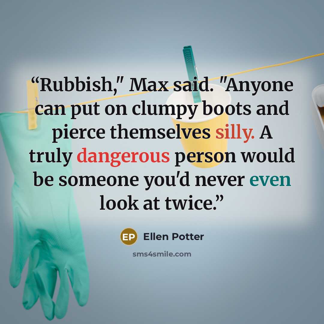 “Rubbish," Max said. "Anyone can put on clumpy boots and pierce themselves silly. A truly dangerous person would be someone you'd never even look at twice.” quote by Ellen Potter