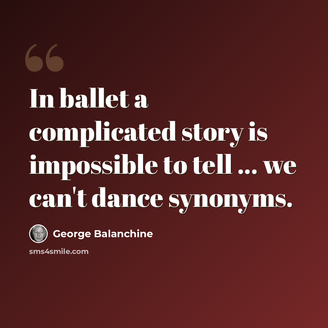“In ballet a complicated story is impossible to tell ... we can't dance synonyms.” quote by George Balanchine