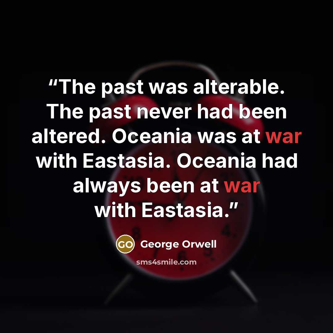 “The past was alterable. The past never had been altered. Oceania was at war with Eastasia. Oceania had always been at war with Eastasia.” quote by George Orwell
