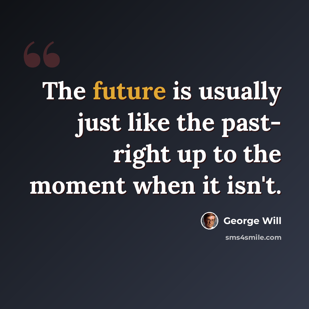 “The future is usually just like the past- right up to the moment when it isn't.” quote by George Will