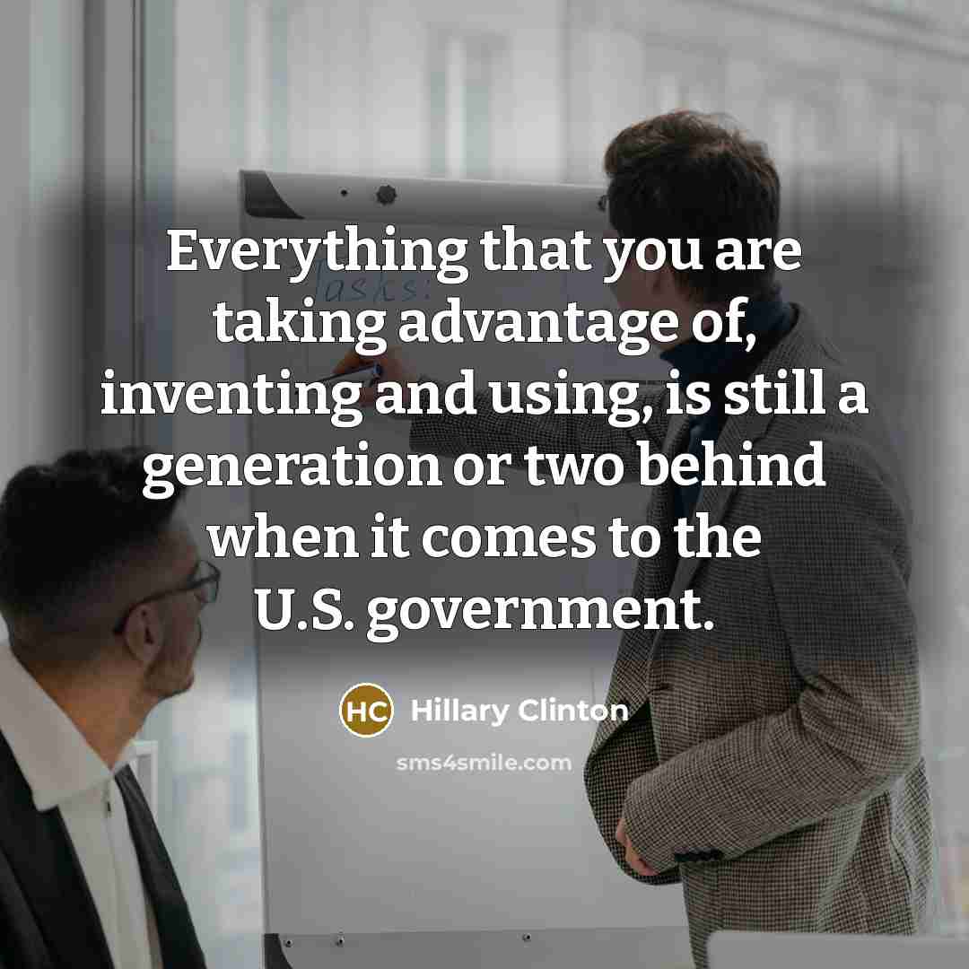 “Everything that you are taking advantage of, inventing and using, is still a generation or two behind when it comes to the U.S. government.” quote by Hillary Clinton