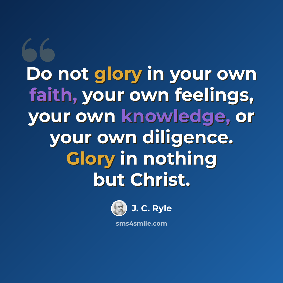 “Do not glory in your own faith, your own feelings, your own knowledge, or your own diligence. Glory in nothing but Christ.” quote by J. C. Ryle