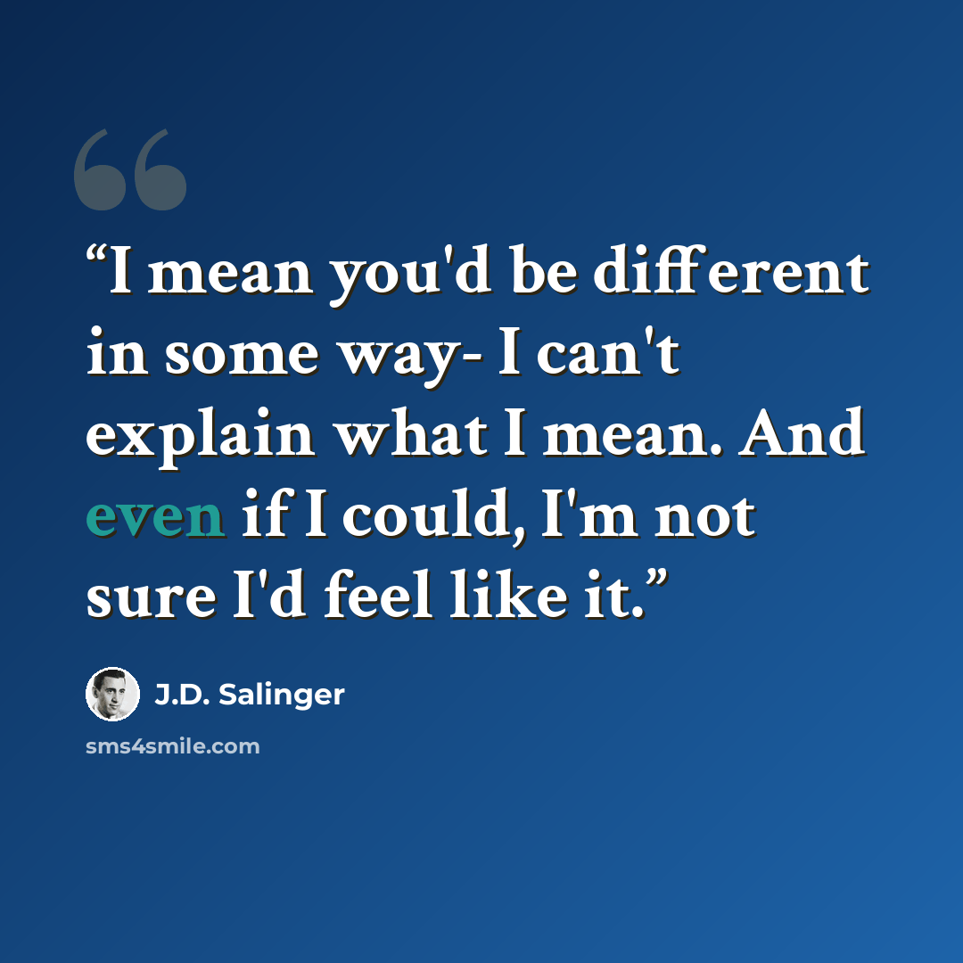 “I mean you'd be different in some way- I can't explain what I mean. And even if I could, I'm not sure I'd feel like it.” quote by J.D. Salinger