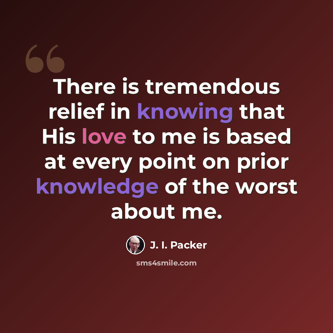 “There is tremendous relief in knowing that His love to me is based at every point on prior knowledge of the worst about me.” quote by J. I. Packer