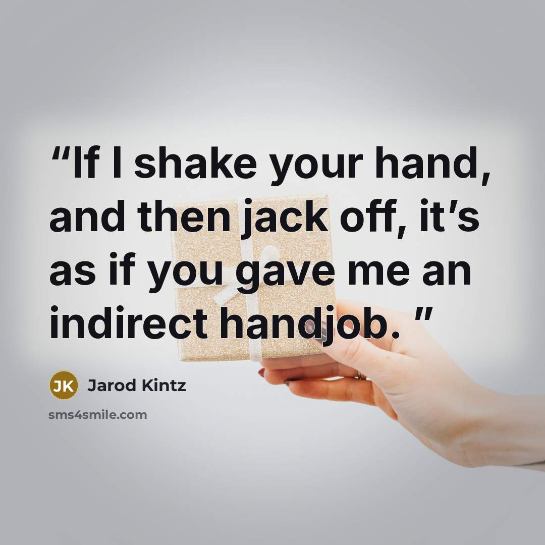 “If I shake your hand, and then jack off, it’s as if you gave me an indirect handjob.” quote by Jarod Kintz