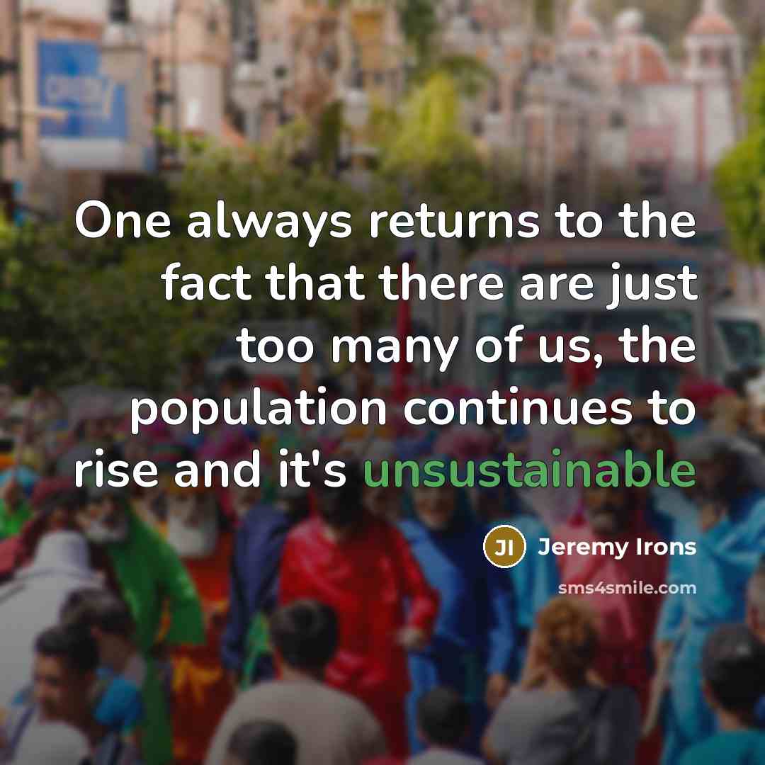 “One always returns to the fact that there are just too many of us, the population continues to rise and it's unsustainable” quote by Jeremy Irons