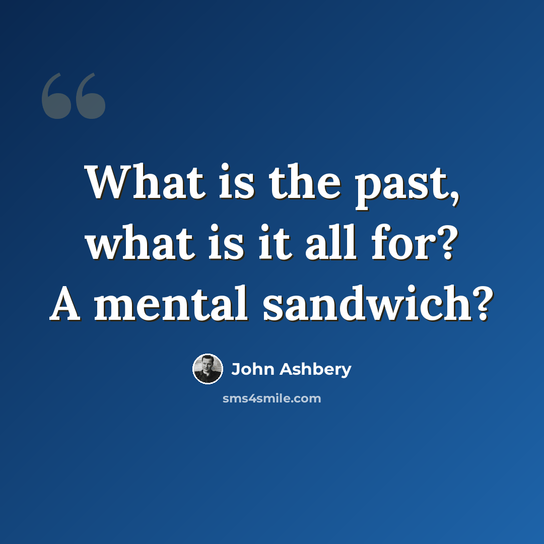 “What is the past, what is it all for? A mental sandwich?” quote by John Ashbery