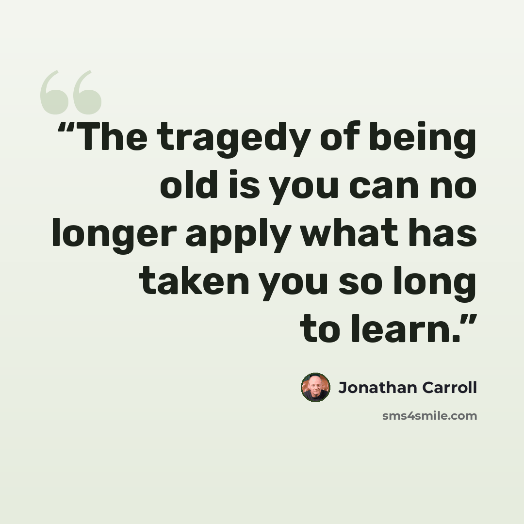 “The tragedy of being old is you can no longer apply what has taken you so long to learn.” quote by Jonathan Carroll