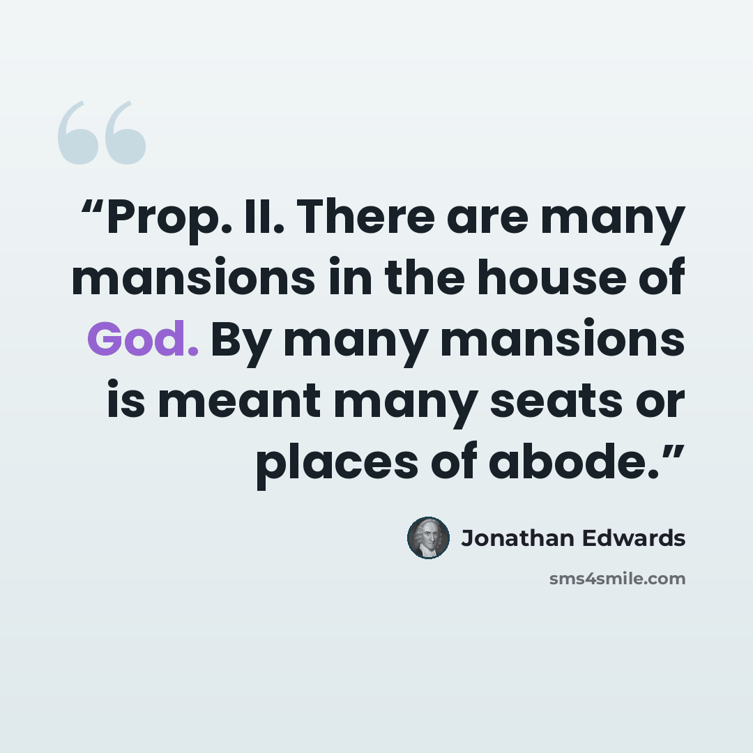“Prop. II. There are many mansions in the house of God. By many mansions is meant many seats or places of abode.” quote by Jonathan Edwards