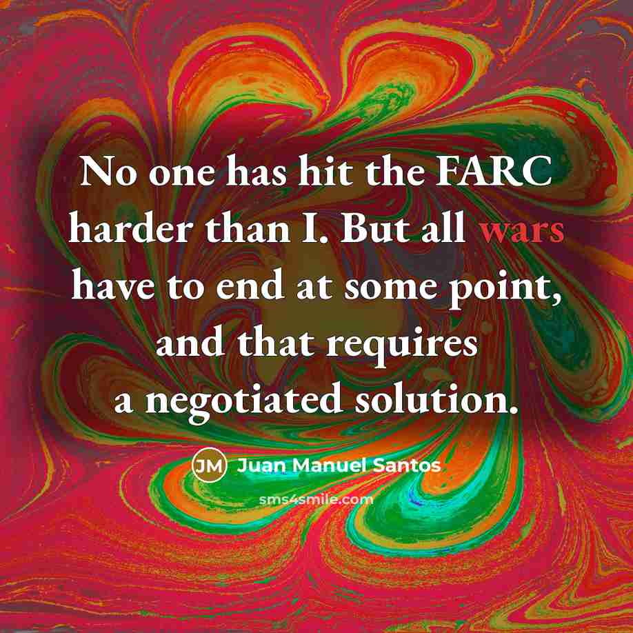 “No one has hit the FARC harder than I. But all wars have to end at some point, and that requires a negotiated solution.” quote by Juan Manuel Santos