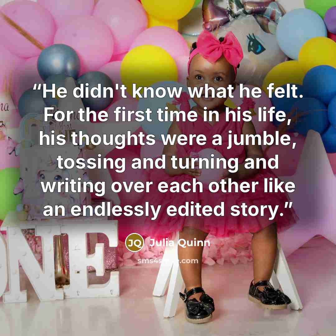 “He didn't know what he felt. For the first time in his life, his thoughts were a jumble, tossing and turning and writing over each other like an endlessly edited story.” quote by Julia Quinn