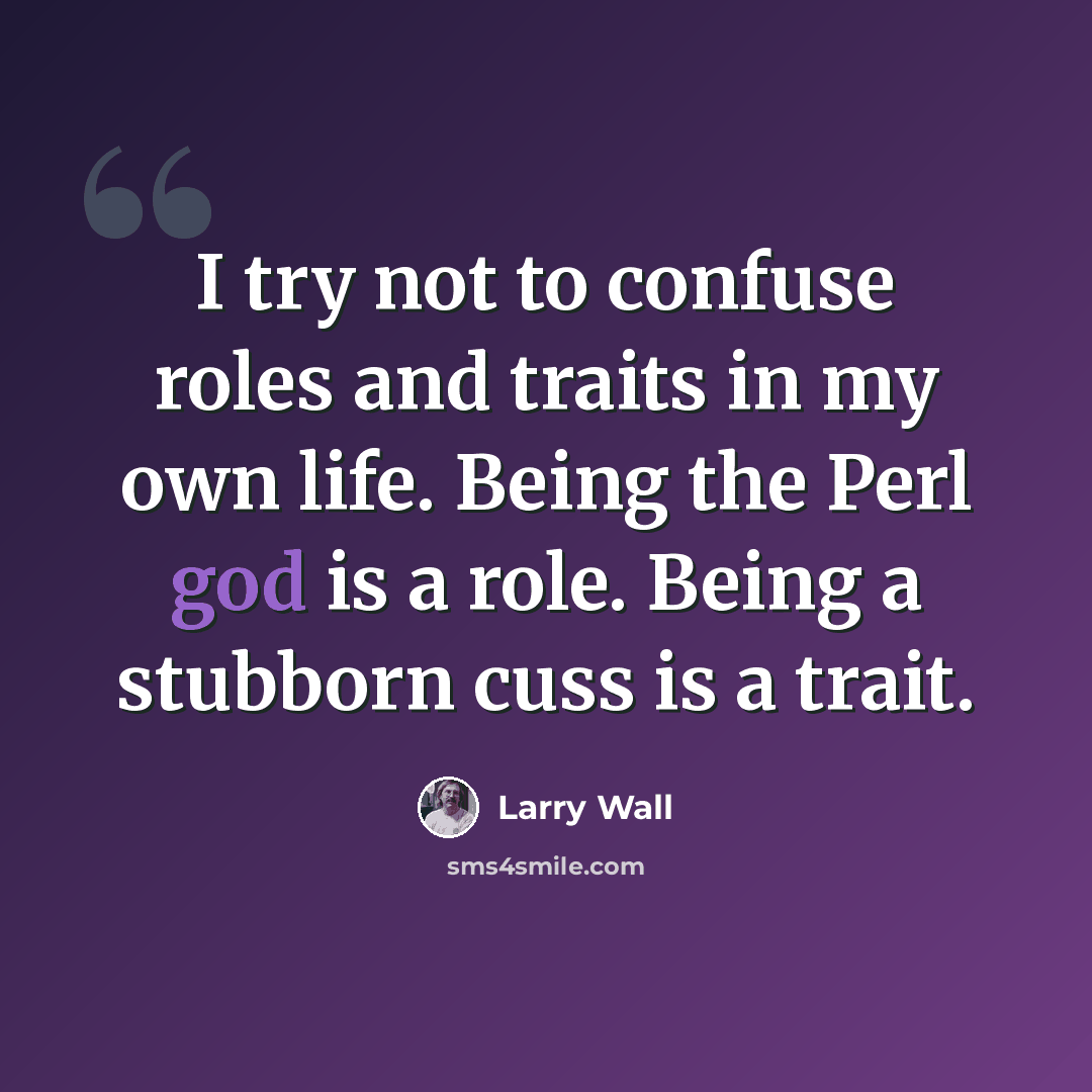 “I try not to confuse roles and traits in my own life. Being the Perl god is a role. Being a stubborn cuss is a trait.” quote by Larry Wall