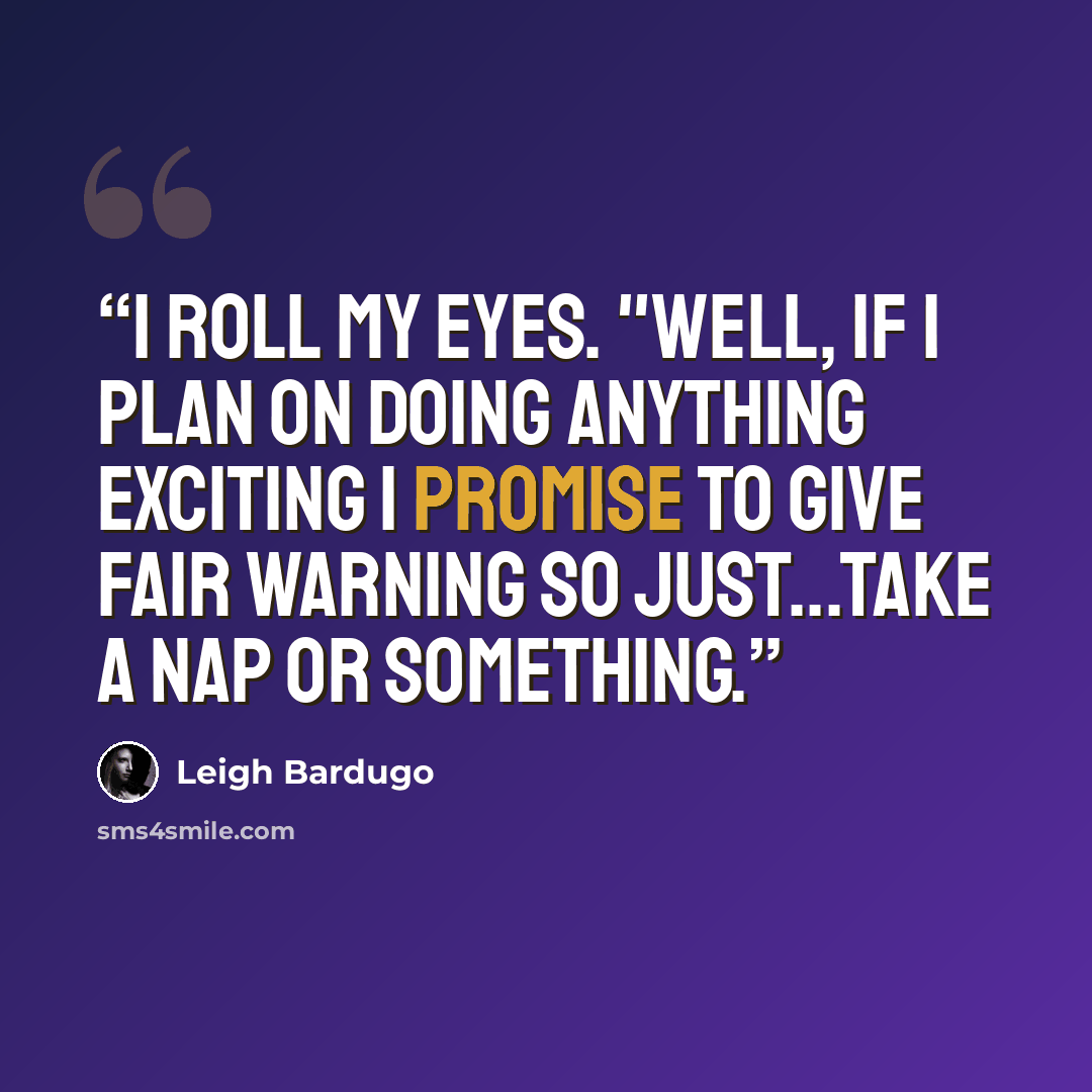 “I roll my eyes. "Well, if I plan on doing anything exciting I promise to give fair warning so just...take a nap or something.” quote by Leigh Bardugo