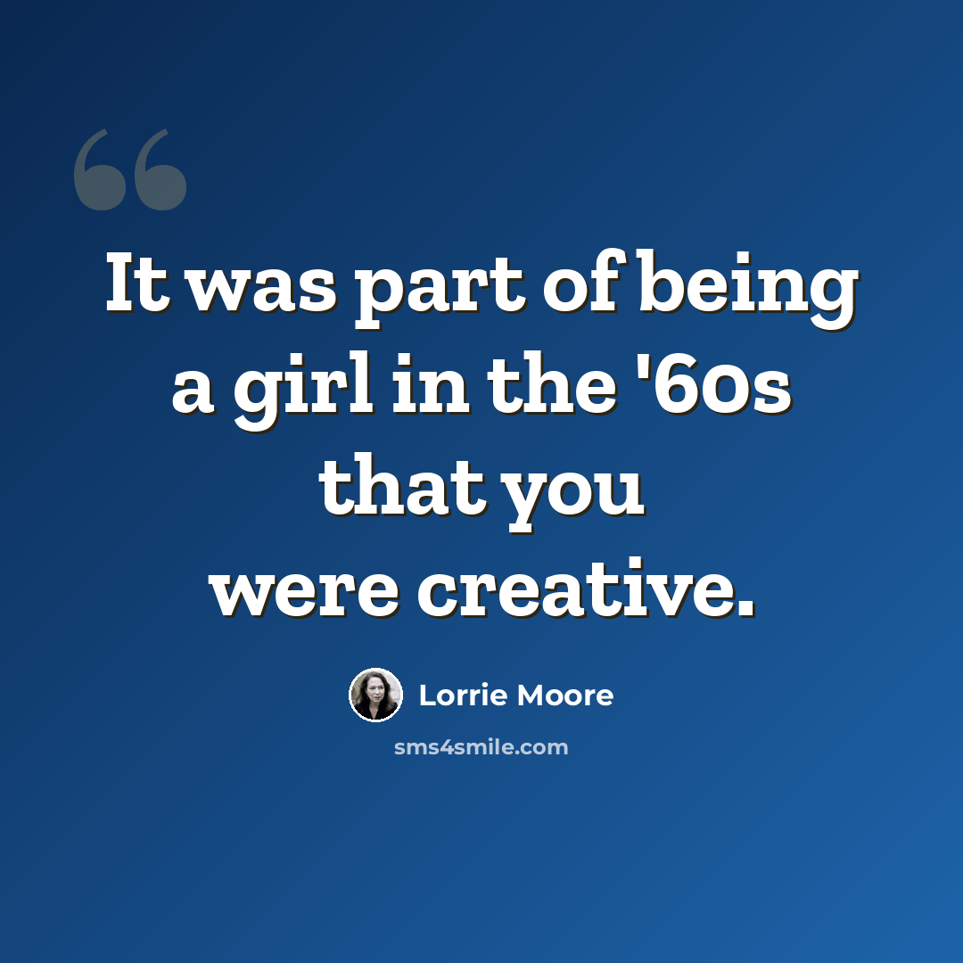 “It was part of being a girl in the '60s that you were creative.” quote by Lorrie Moore