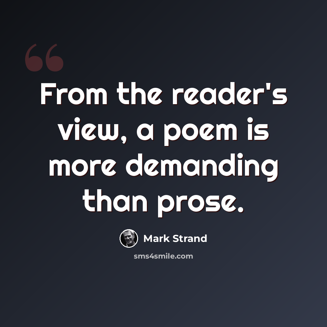 “From the reader's view, a poem is more demanding than prose.” quote by Mark Strand