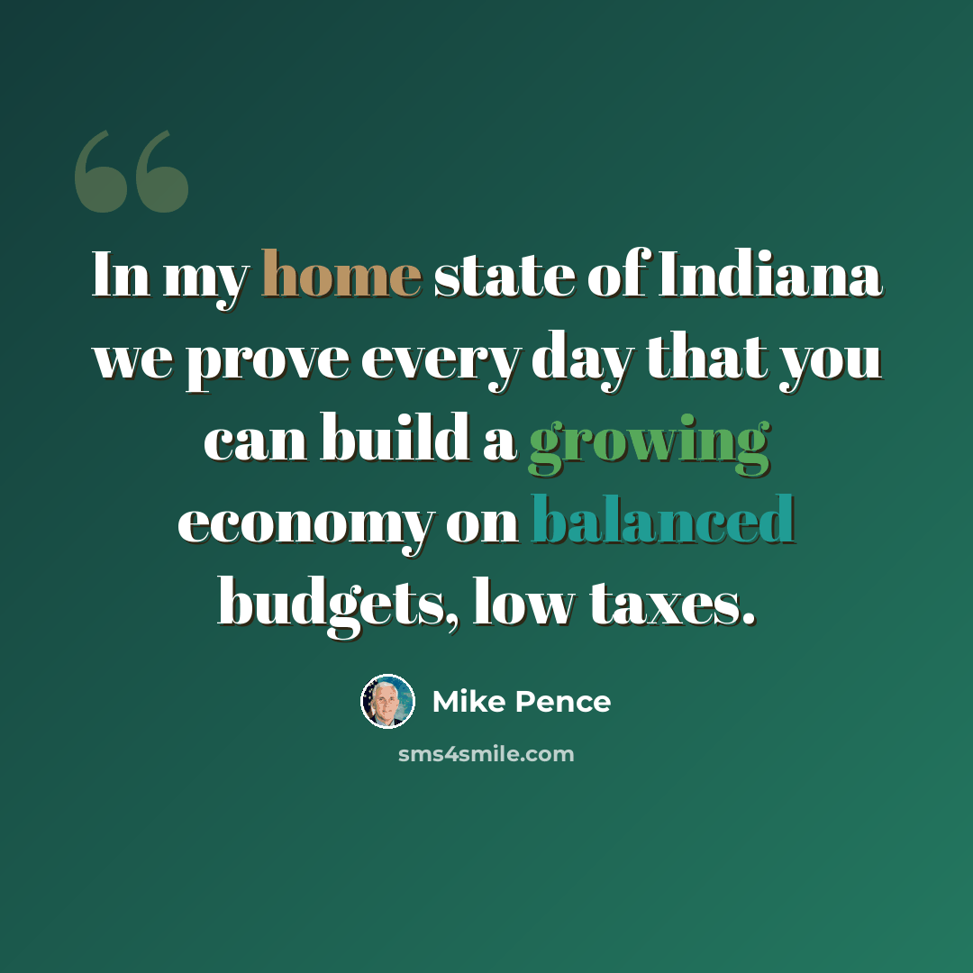 “In my home state of Indiana we prove every day that you can build a growing economy on balanced budgets, low taxes.” quote by Mike Pence