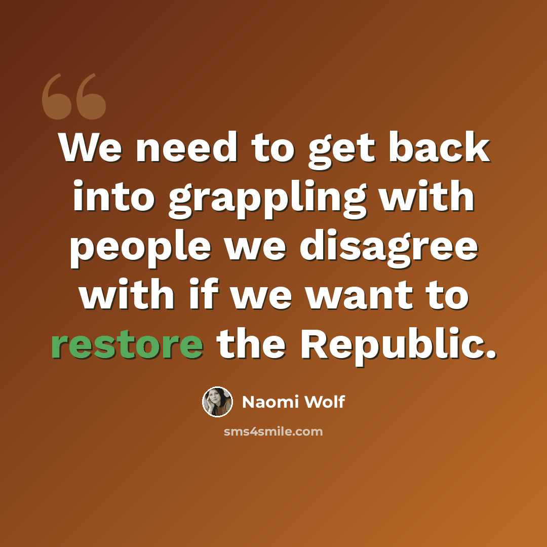“We need to get back into grappling with people we disagree with if we want to restore the Republic.” quote by Naomi Wolf