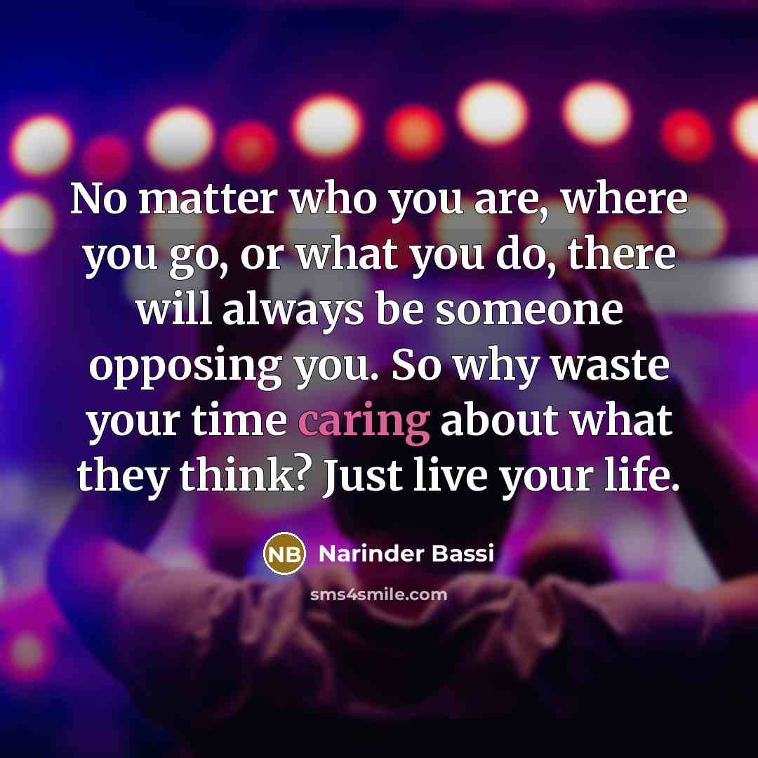 “No matter who you are, where you go, or what you do, there will always be someone opposing you. So why waste your time caring about what they think? Just live your life.” quote by Narinder Bassi
