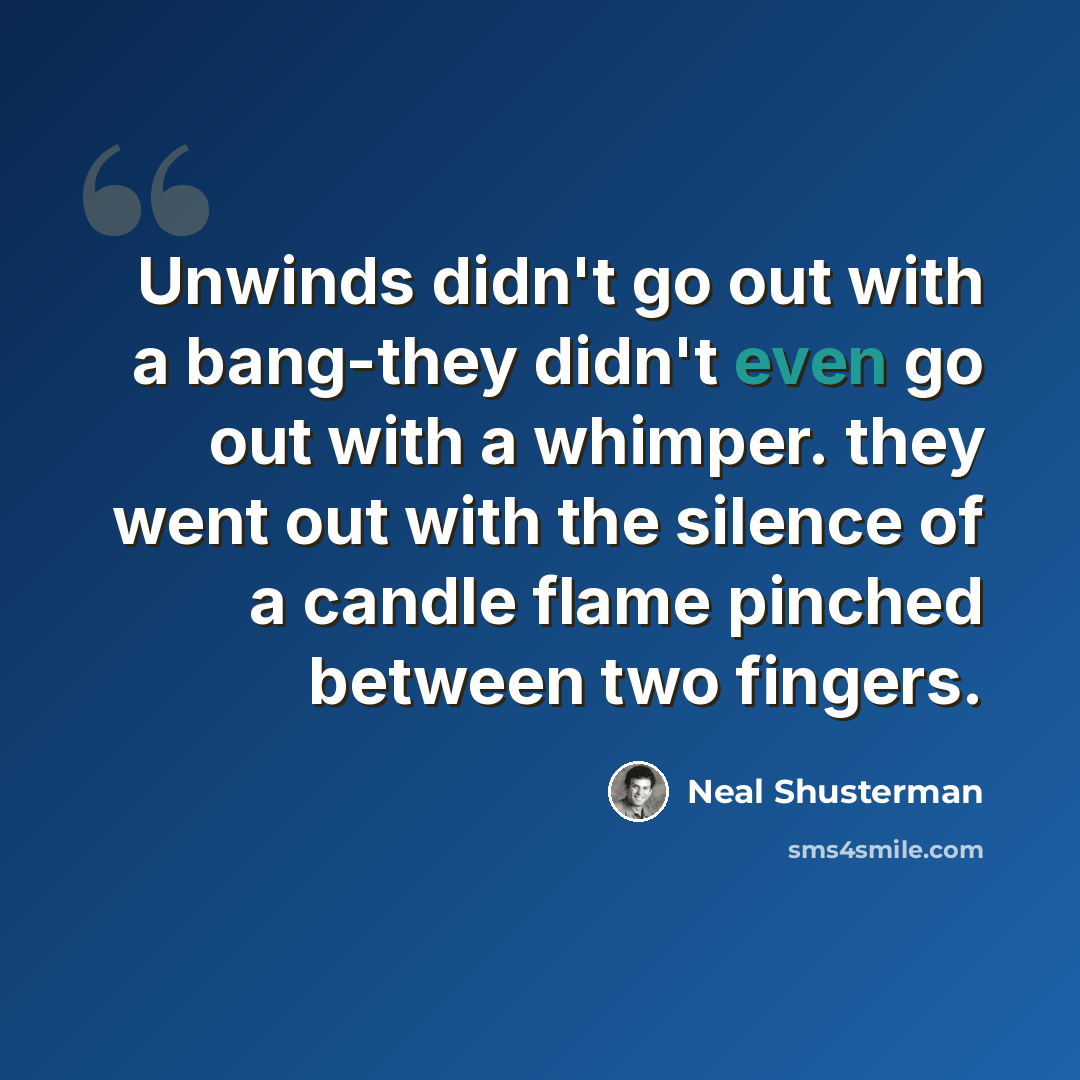 “Unwinds didn't go out with a bang-they didn't even go out with a whimper. they went out with the silence of a candle flame pinched between two fingers.” quote by Neal Shusterman