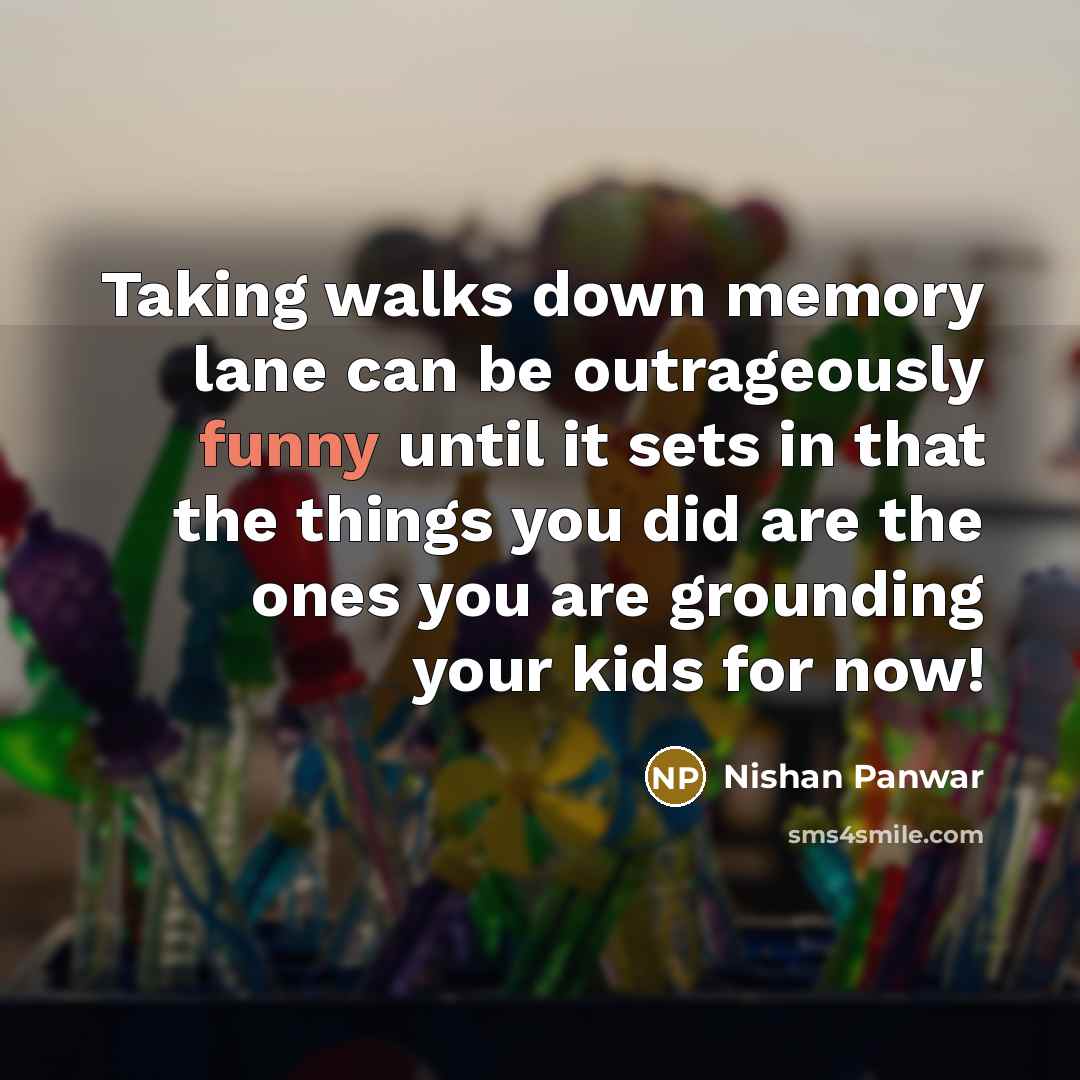 “Taking walks down memory lane can be outrageously funny until it sets in that the things you did are the ones you are grounding your kids for now!” quote by Nishan Panwar