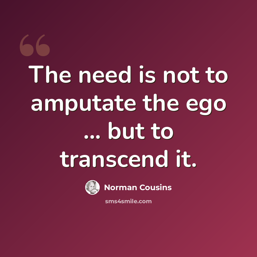 “The need is not to amputate the ego ... but to transcend it.” quote by Norman Cousins