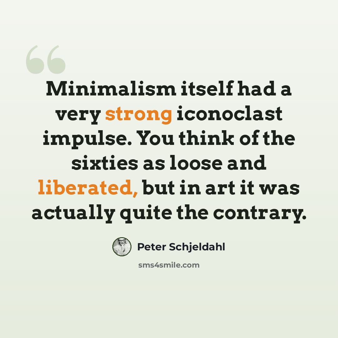“Minimalism itself had a very strong iconoclast impulse. You think of the sixties as loose and liberated, but in art it was actually quite the contrary.” quote by Peter Schjeldahl