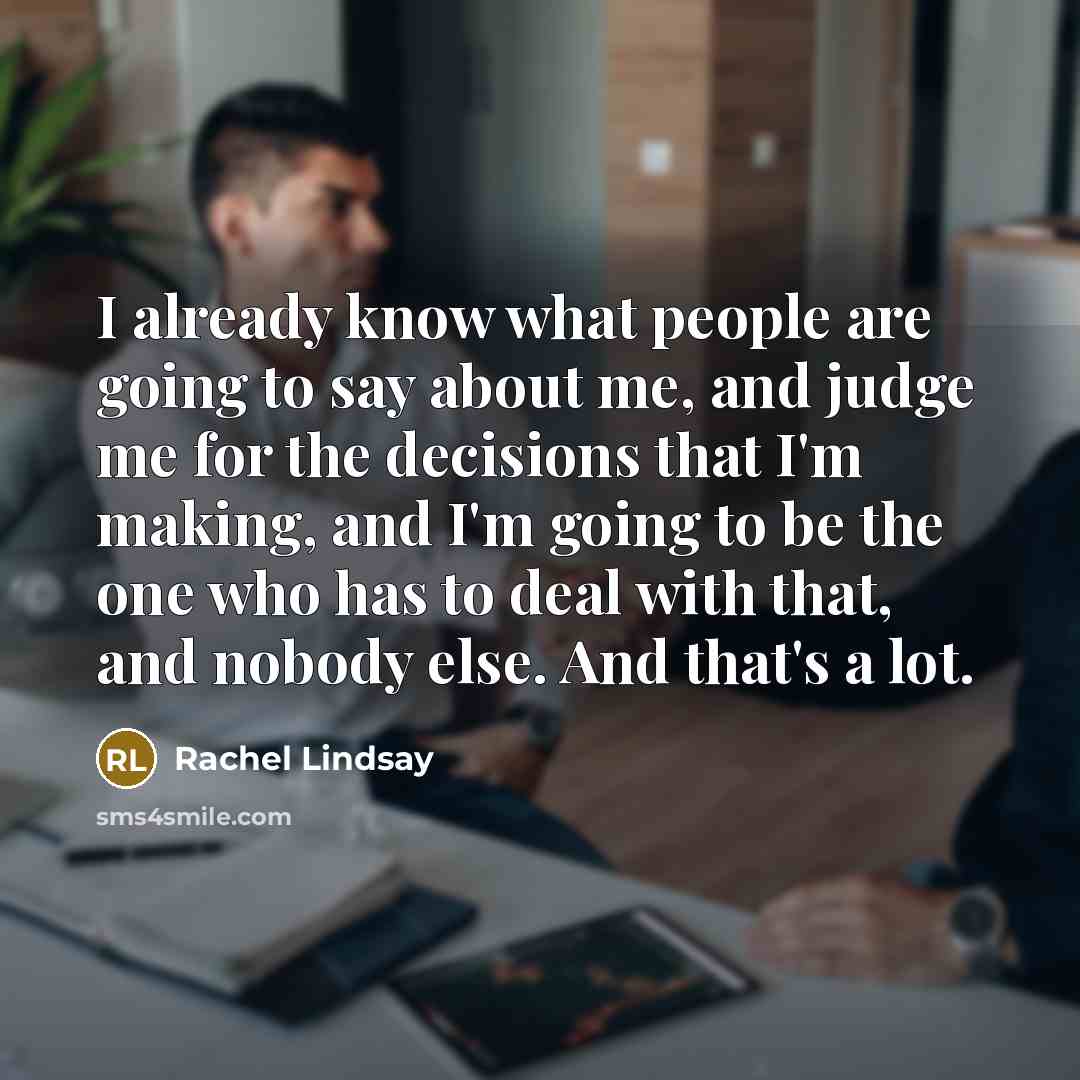 “I already know what people are going to say about me, and judge me for the decisions that I'm making, and I'm going to be the one who has to deal with that, and nobody else. And that's a lot.” quote by Rachel Lindsay