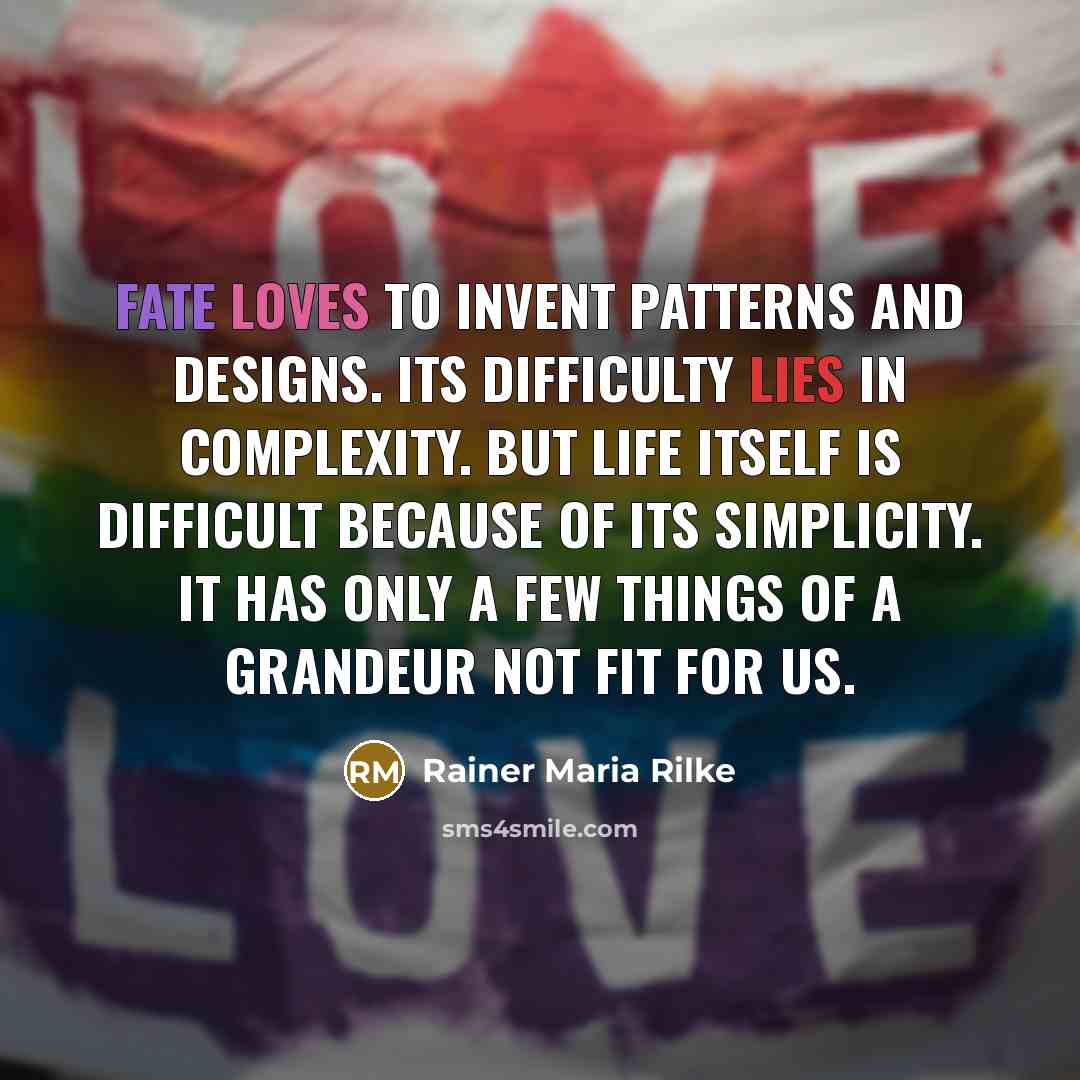 “Fate loves to invent patterns and designs. Its difficulty lies in complexity. But life itself is difficult because of its simplicity. It has only a few things of a grandeur not fit for us.” quote by Rainer Maria Rilke
