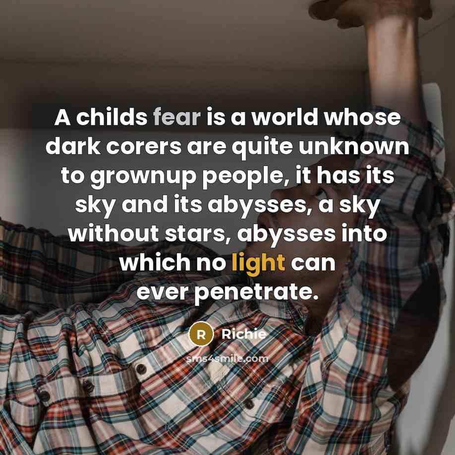 “A childs fear is a world whose dark corers are quite unknown to grownup people, it has its sky and its abysses, a sky without stars, abysses into which no light can ever penetrate.” quote by Richie