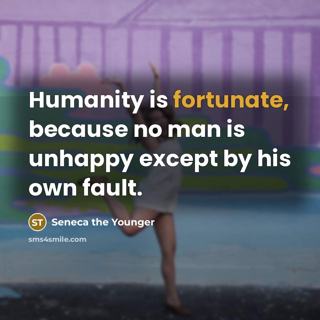 “Humanity is fortunate, because no man is unhappy except by his own fault.” quote by Seneca the Younger