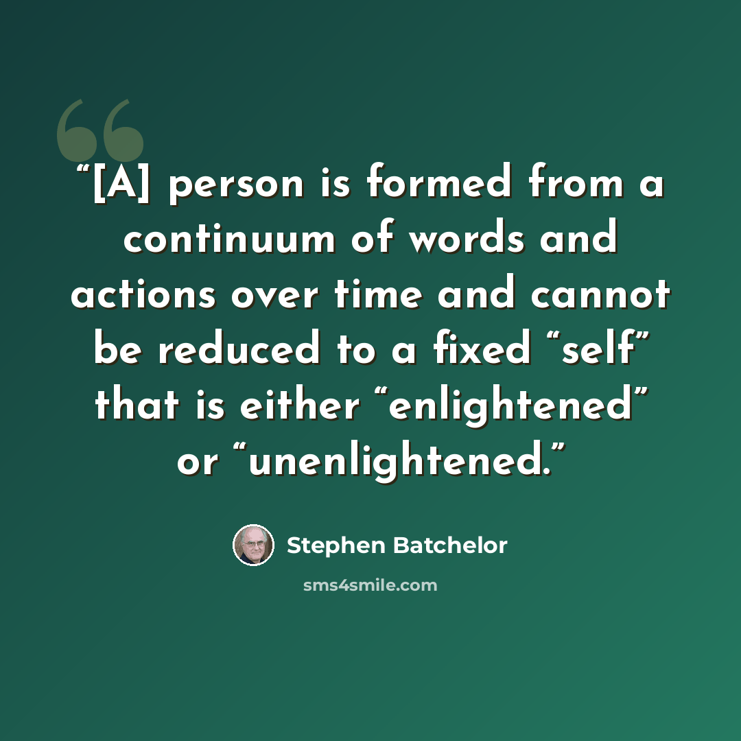 “[A] person is formed from a continuum of words and actions over time and cannot be reduced to a fixed “self” that is either “enlightened” or “unenlightened.” quote by Stephen Batchelor