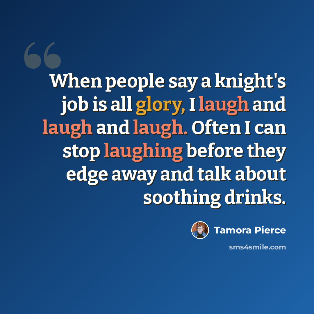 “When people say a knight's job is all glory, I laugh and laugh and laugh. Often I can stop laughing before they edge away and talk about soothing drinks.” quote by Tamora Pierce