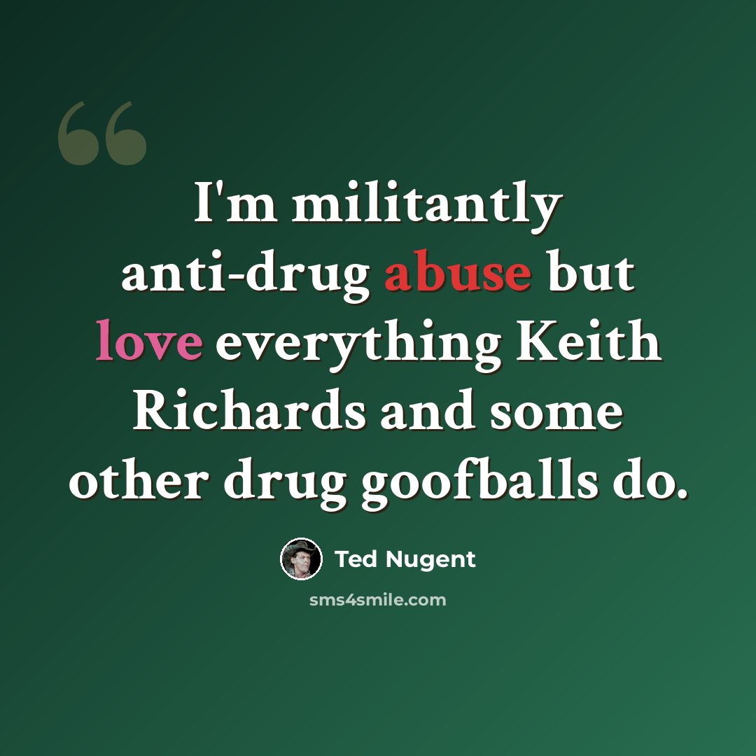 “I'm militantly anti-drug abuse but love everything Keith Richards and some other drug goofballs do.” quote by Ted Nugent