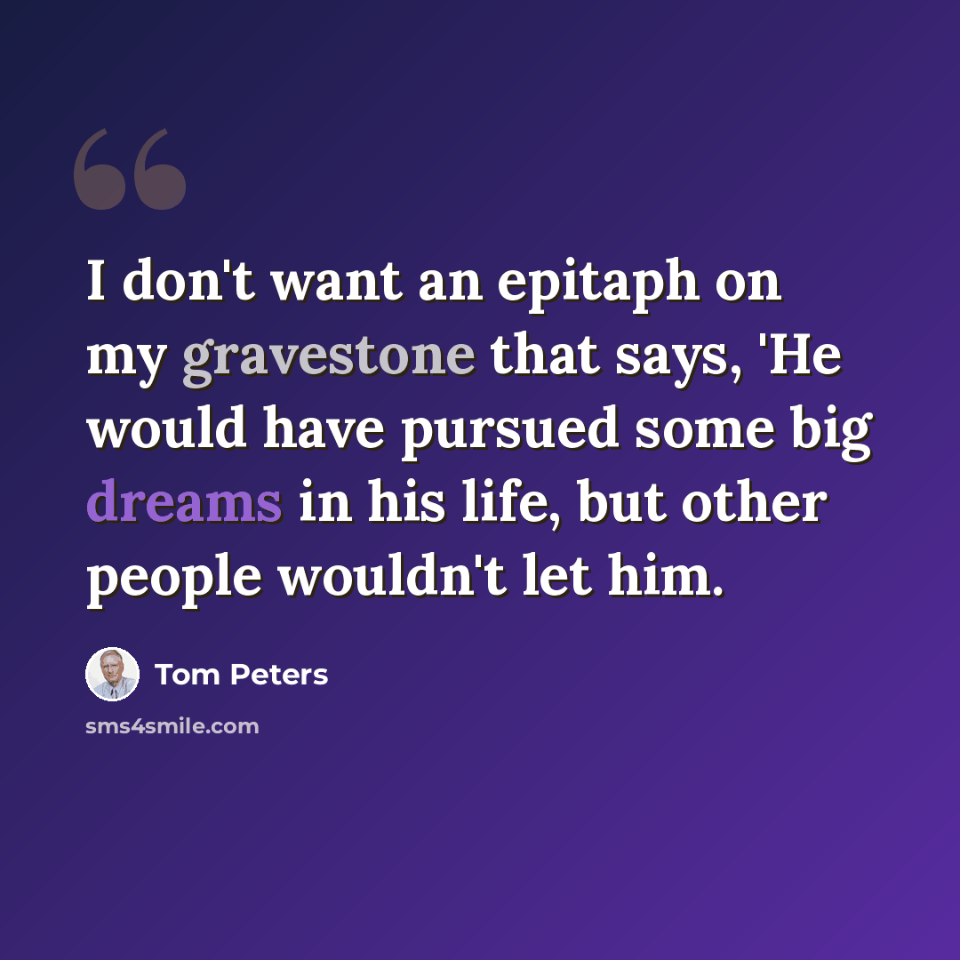 “I don't want an epitaph on my gravestone that says, 'He would have pursued some big dreams in his life, but other people wouldn't let him.” quote by Tom Peters