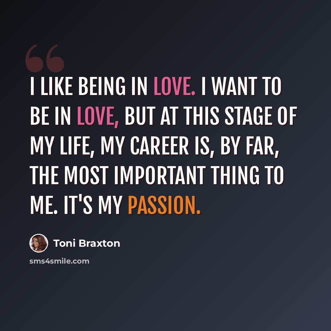 “I like being in love. I want to be in love, but at this stage of my life, my career is, by far, the most important thing to me. It's my passion.” quote by Toni Braxton