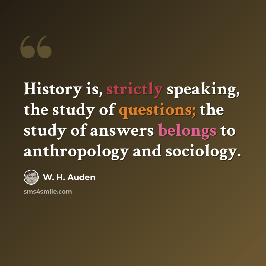 “History is, strictly speaking, the study of questions; the study of answers belongs to anthropology and sociology.” quote by W. H. Auden