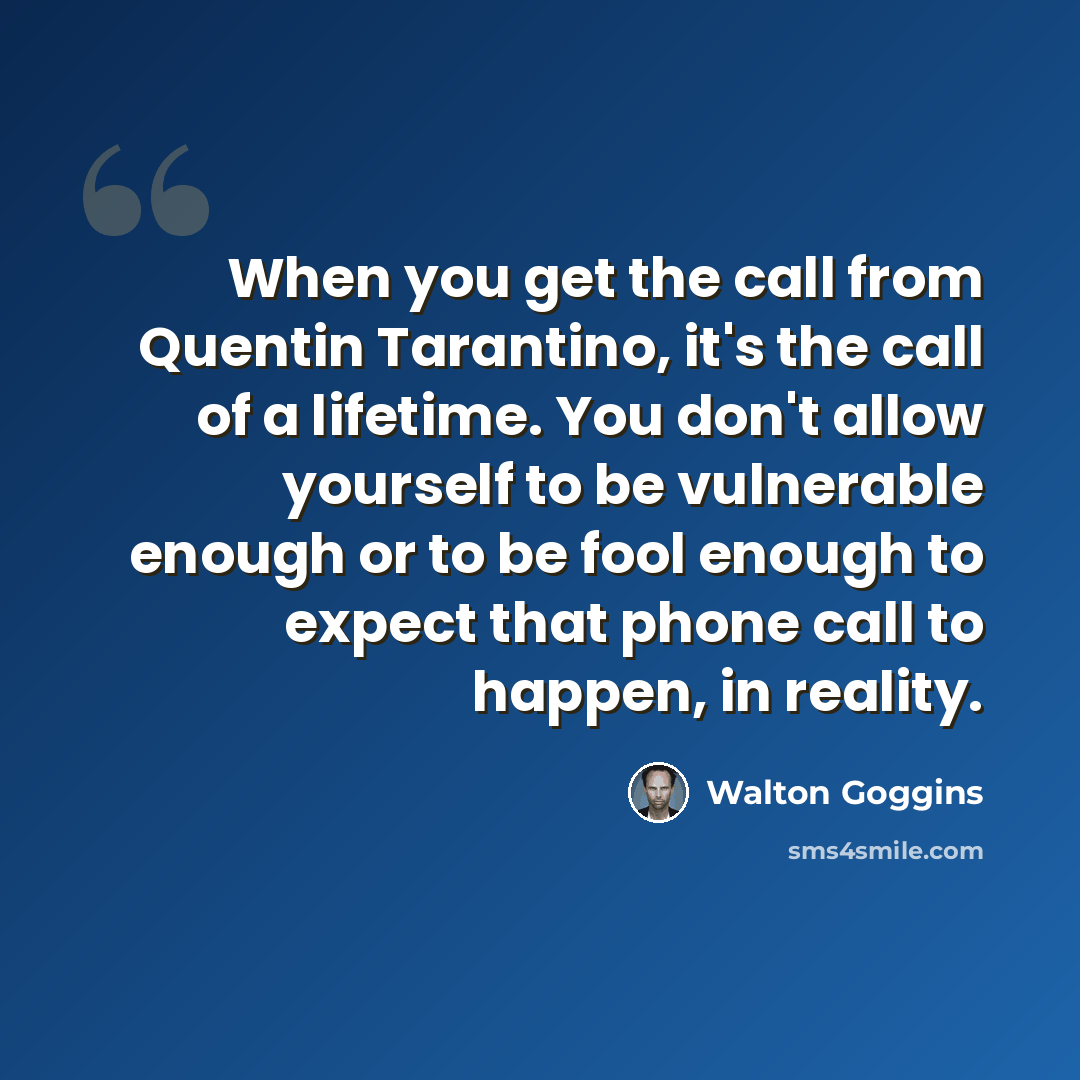 “When you get the call from Quentin Tarantino, it's the call of a lifetime. You don't allow yourself to be vulnerable enough or to be fool enough to expect that phone call to happen, in reality.” quote by Walton Goggins