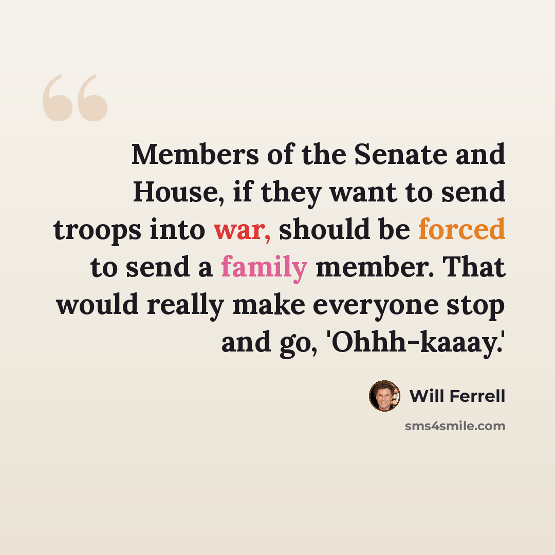 “Members of the Senate and House, if they want to send troops into war, should be forced to send a family member. That would really make everyone stop and go, 'Ohhh-kaaay.'” quote by Will Ferrell