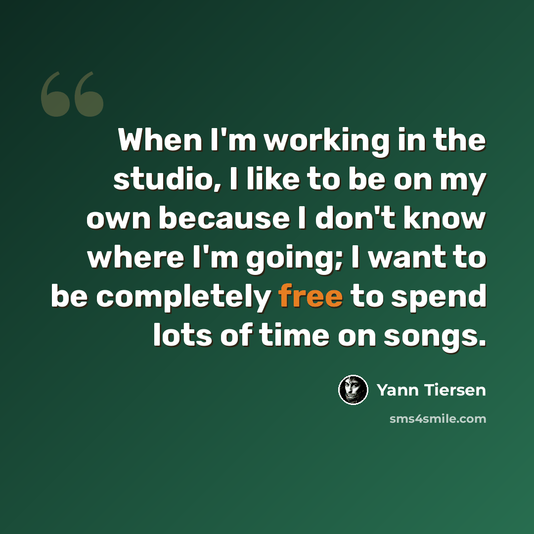 “When I'm working in the studio, I like to be on my own because I don't know where I'm going; I want to be completely free to spend lots of time on songs.” quote by Yann Tiersen
