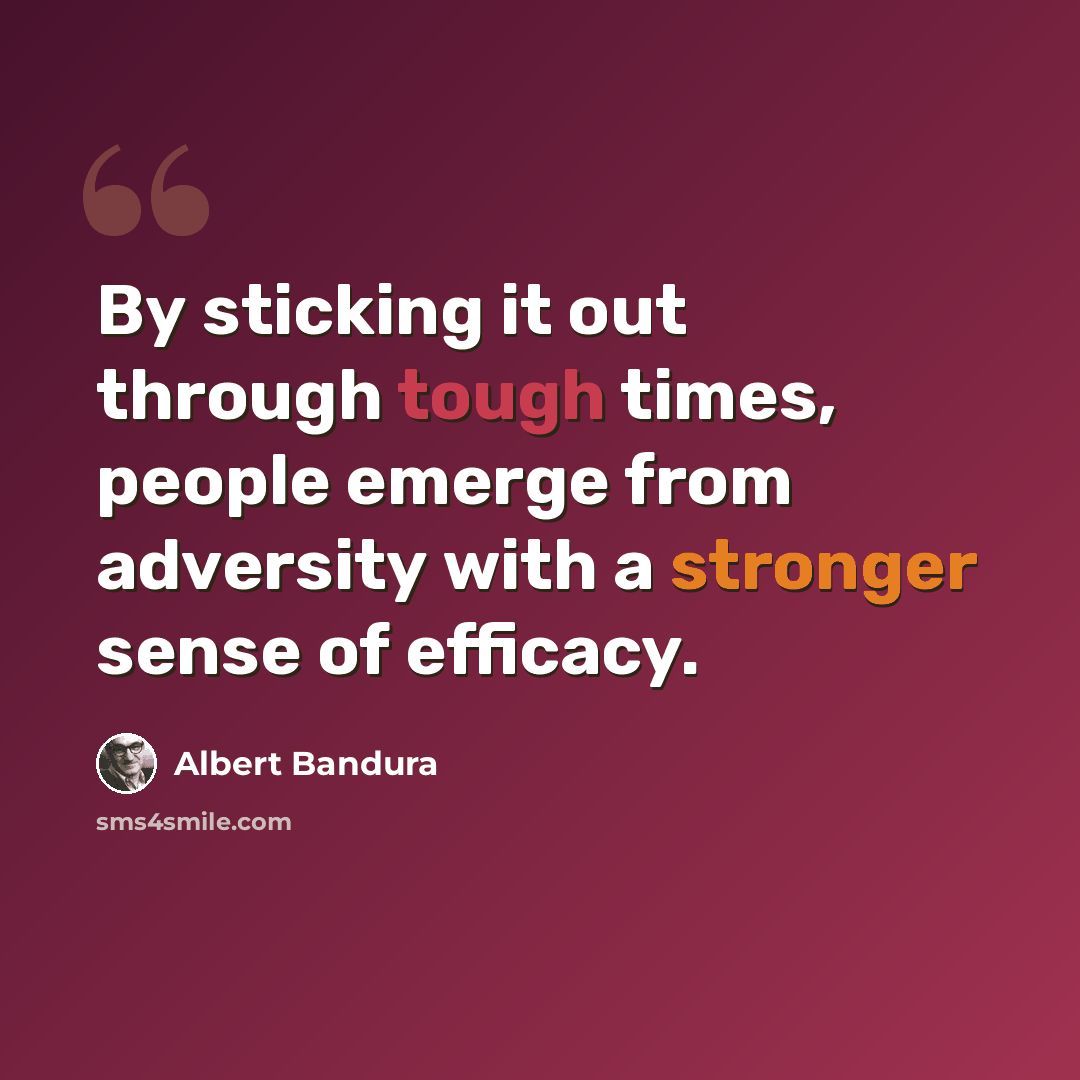 “By sticking it out through tough times, people emerge from adversity with a stronger sense of efficacy.” quote by Albert Bandura