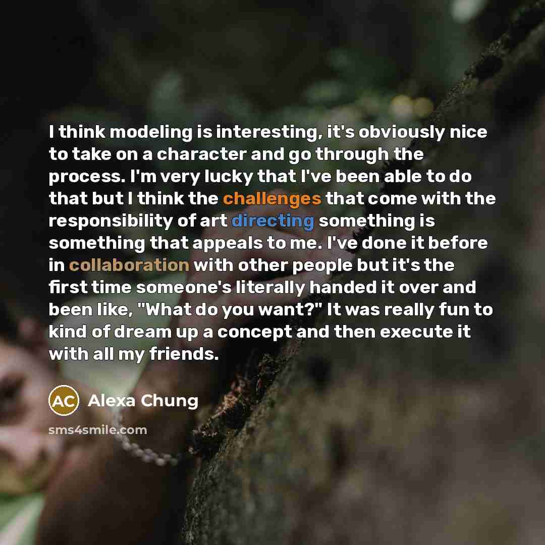 “I think modeling is interesting, it's obviously nice to take on a character and go through the process. I'm very lucky that I've been able to do that but I think the challenges that come with the responsibility of art directing something is something that appeals to me. I've done it before in…” quote by Alexa Chung