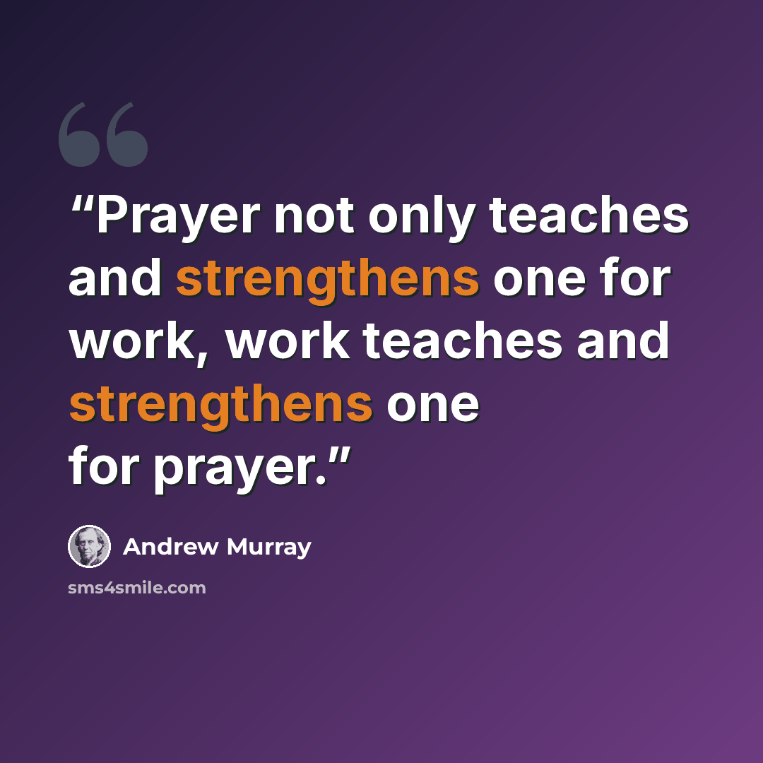 “Prayer not only teaches and strengthens one for work, work teaches and strengthens one for prayer.” quote by Andrew Murray