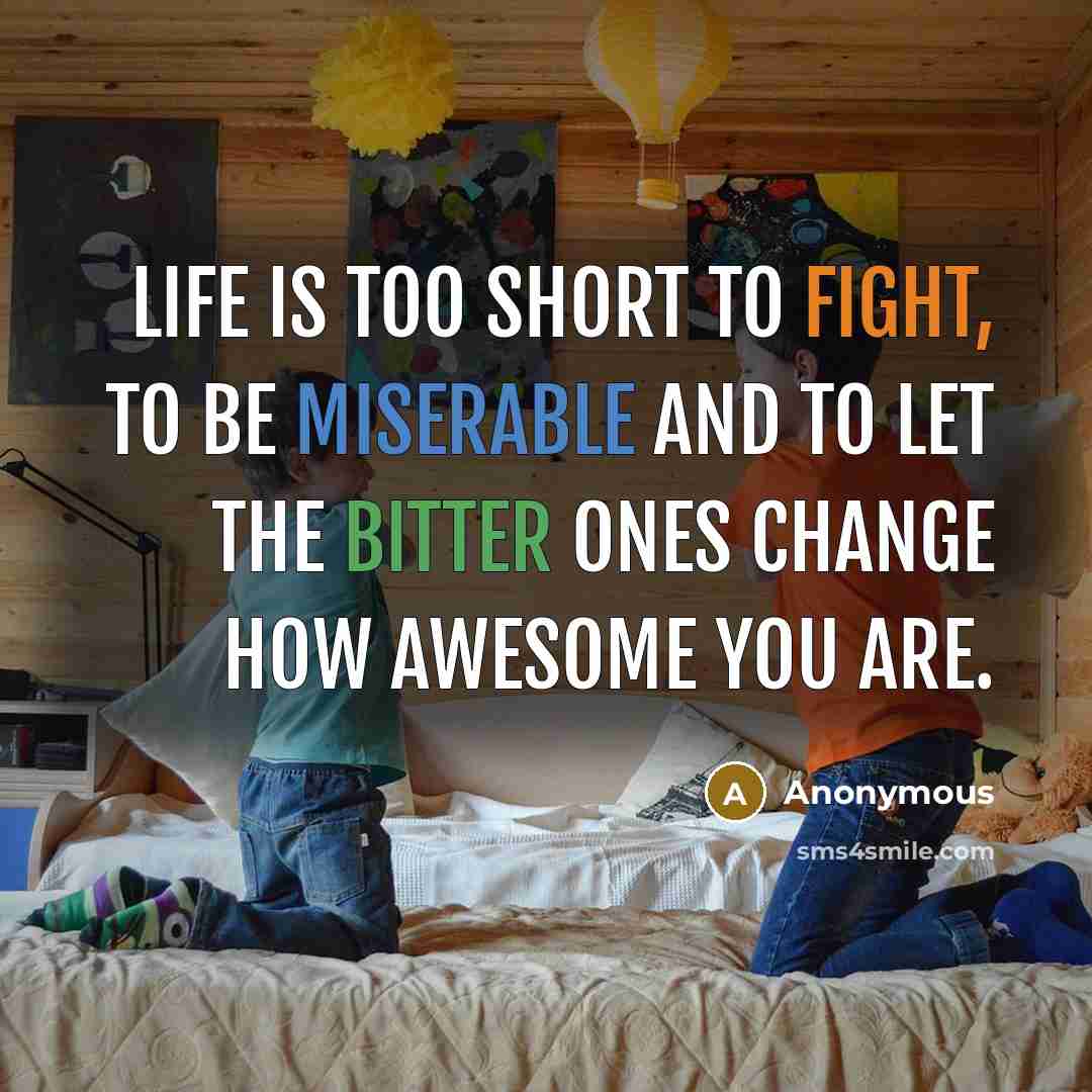 “Life is too short to fight, to be miserable and to let the bitter ones change how awesome you are.” quote by Anonymous