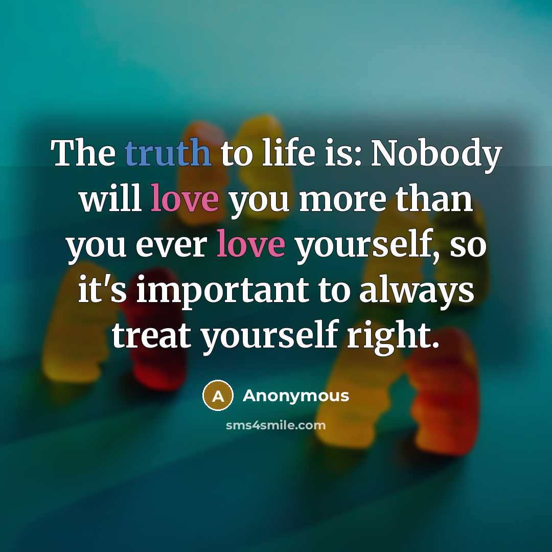 “The truth to life is: Nobody will love you more than you ever love yourself, so it's important to always treat yourself right.” quote by Anonymous