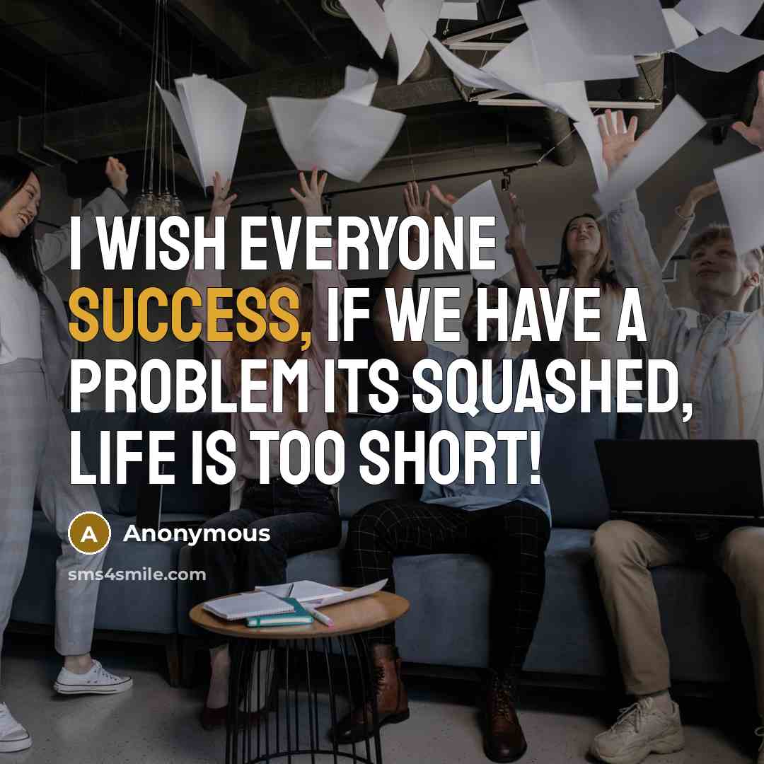 “I wish everyone success, if we have a problem its squashed, life is too short!” quote by Anonymous