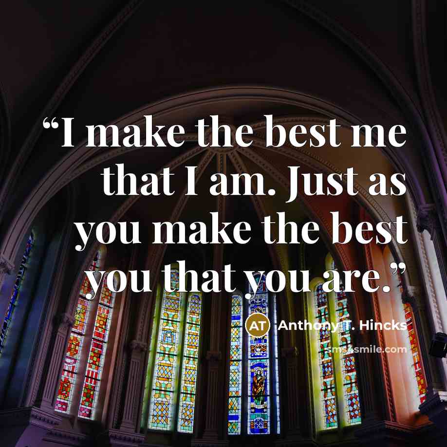 “I make the best me that I am. Just as you make the best you that you are.” quote by Anthony T. Hincks