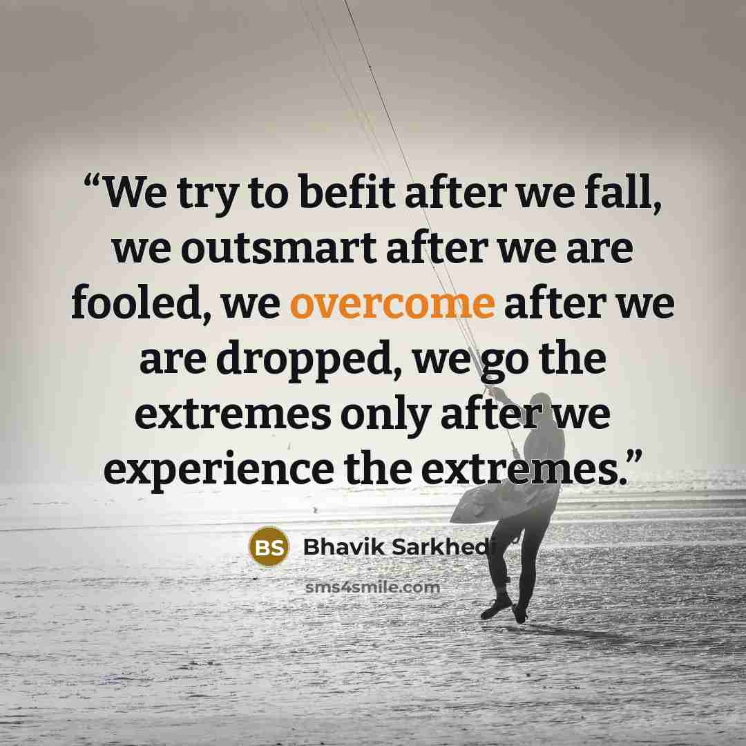 “We try to befit after we fall, we outsmart after we are fooled, we overcome after we are dropped, we go the extremes only after we experience the extremes.” quote by Bhavik Sarkhedi