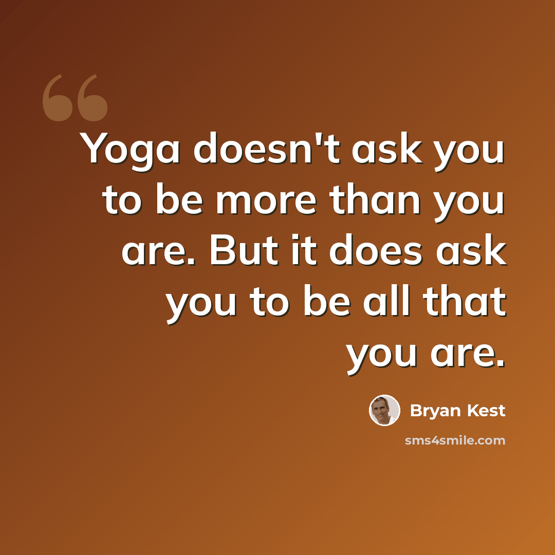 “Yoga doesn't ask you to be more than you are. But it does ask you to be all that you are.” quote by Bryan Kest