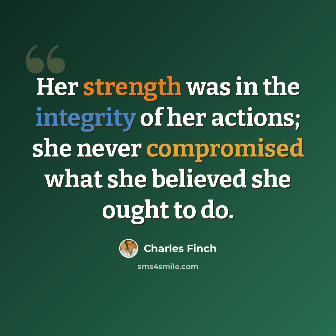 “Her strength was in the integrity of her actions; she never compromised what she believed she ought to do.” quote by Charles Finch